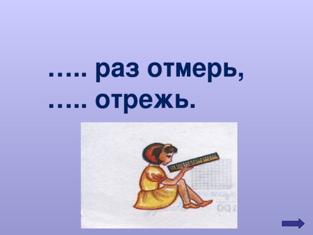 … .. раз отмерь, … .. отрежь. 