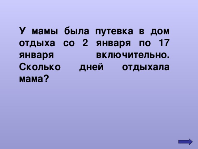 У мамы была путевка в дом отдыха со 2 января по 17 января включительно. Сколько дней отдыхала мама? 