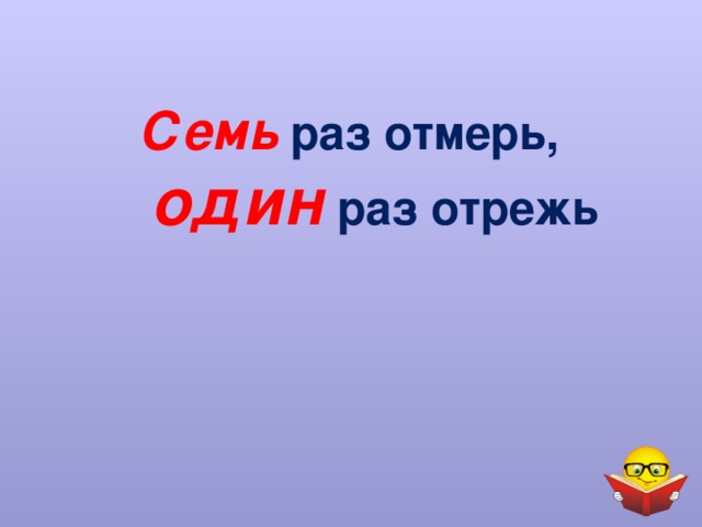 Семь раз отмерь,  один раз отрежь 