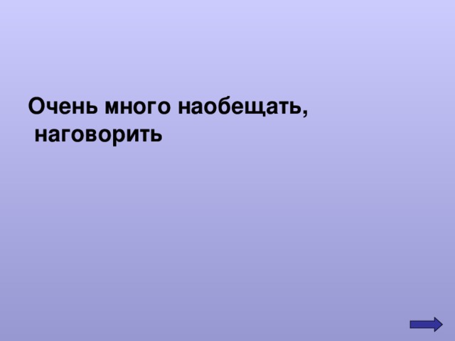 Очень много наобещать,  наговорить 