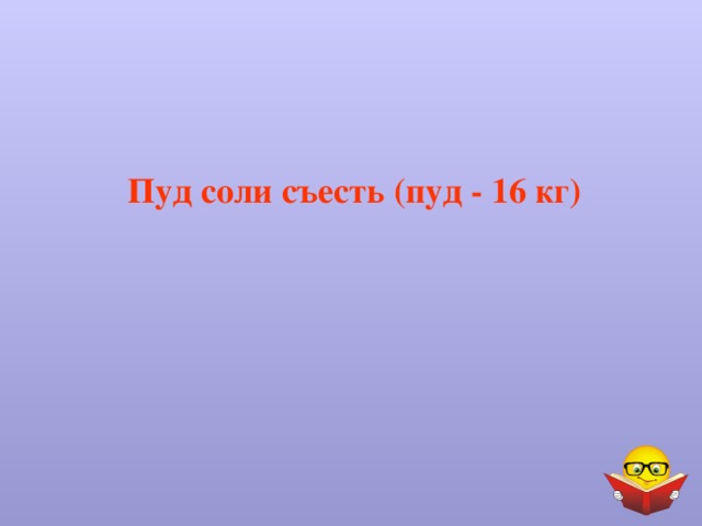 Пуд соли съесть (пуд - 16 кг) 
