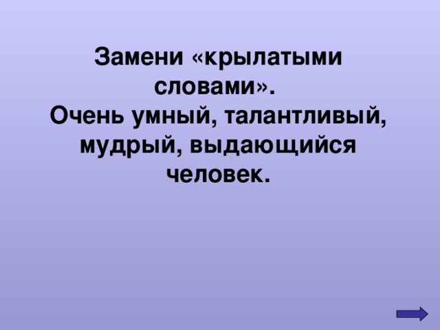 Замени «крылатыми словами».  Очень умный, талантливый, мудрый, выдающийся человек. 
