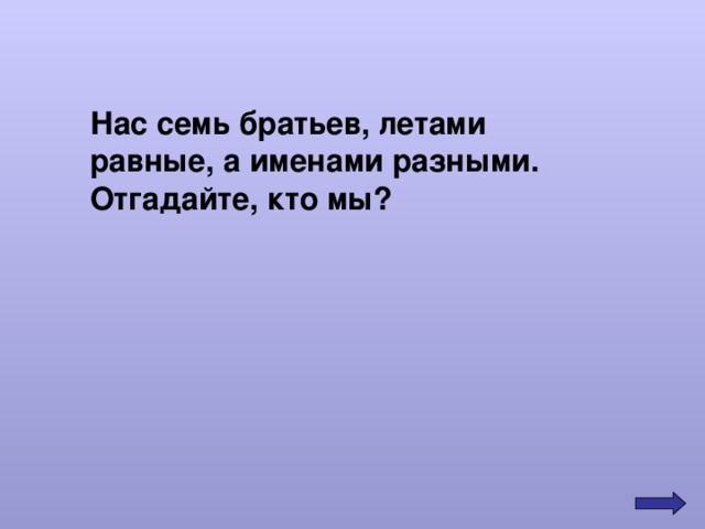 Нас семь братьев, летами равные, а именами разными. Отгадайте, кто мы? 