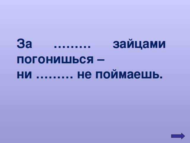 За ……… зайцами погонишься – ни ……… не поймаешь. 