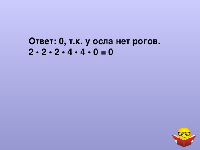 Ответ: 0, т.к. у осла нет рогов.  2 • 2 • 2 • 4 • 4 • 0 = 0 