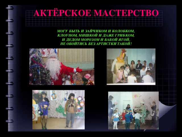  АКТЁРСКОЕ МАСТЕРСТВО   МОГУ БЫТЬ И ЗАЙЧИКОМ И КОЛОБКОМ,  КЛОУНОМ, МИШКОЙ И ДАЖЕ ГРИБКОМ,  И ДЕДОМ МОРОЗОМ И БАБОЙ ЯГОЙ,  НЕ ОБОЙТИСЬ БЕЗ АРТИСТКИ ТАКОЙ!  