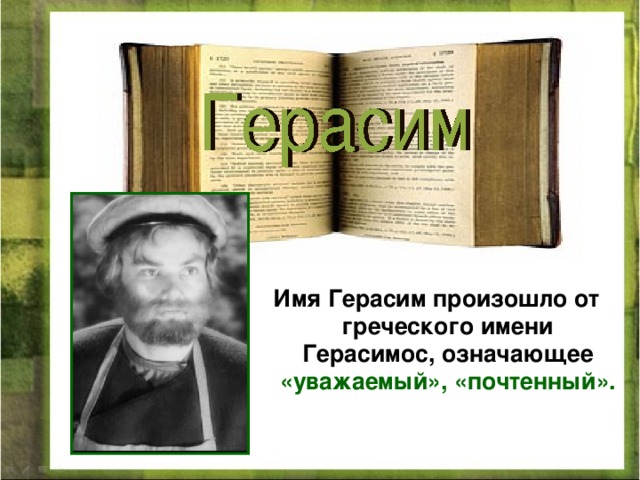 Имя Герасим произошло от греческого имени Герасимос, означающее «уважаемый», «почтенный».  