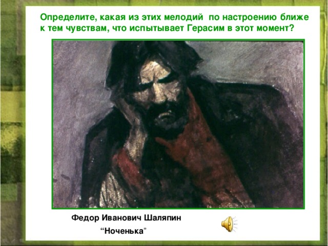 Определите, какая из этих мелодий по настроению ближе к тем чувствам, что испытывает Герасим в этот момент? Федор Иванович Шаляпин “ Ноченька ” 