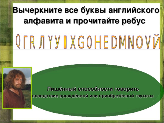 Лишённый способности говорить вследствие врождённой или приобретённой  глухоты  Вычеркните все буквы английского алфавита и прочитайте ребус  