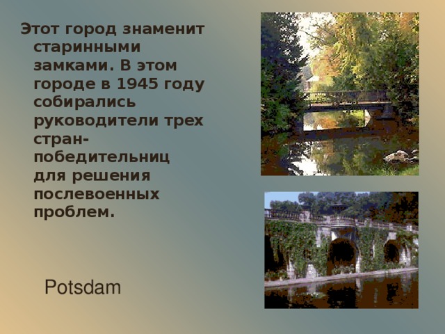 Этот город знаменит старинными замками. В этом городе в 1945 году собирались руководители трех стран-победительниц для решения послевоенных проблем. Potsdam 