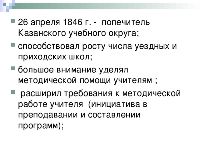 26 апреля 1846 г. - попечитель Казанского учебного округа; способствовал росту числа уездных и приходских школ; большое внимание уделял методической помощи учителям ;  расширил требования к методической работе учителя (инициатива в преподавании и составлении программ); 