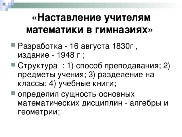 «Наставление учителям математики в гимназиях»  Разработка - 16 августа 1830г , издание - 1948 г ; Структура : 1) способ преподавания; 2) предметы учения; 3) разделение на классы; 4) учебные книги; определил сущность основных математических дисциплин - алгебры и геометрии; 