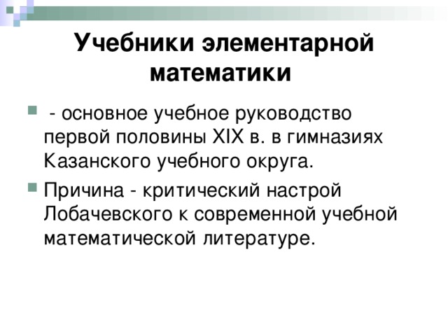 Учебники элементарной математики   - основное учебное руководство первой половины XIX в. в гимназиях Казанского учебного округа. Причина - критический настрой Лобачевского к современной учебной математической литературе. 