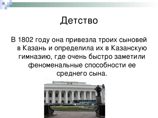 Детство В 1802 году она привезла троих сыновей в Казань и определила их в Казанскую гимназию, где очень быстро заметили феноменальные способности ее среднего сына. 