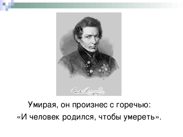 Умирая, он произнес с горечью: «И человек родился, чтобы умереть». 