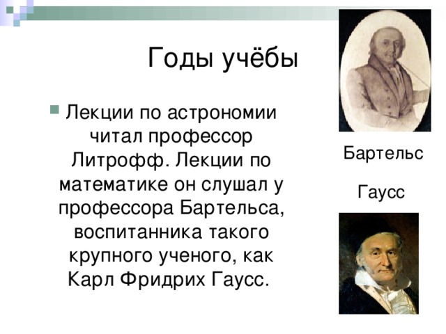 Годы учёбы Лекции по астрономии читал профессор Литрофф. Лекции по математике он слушал у профессора Бартельса, воспитанника такого крупного ученого, как Карл Фридрих Гаусс. Бартельс Гаусс 