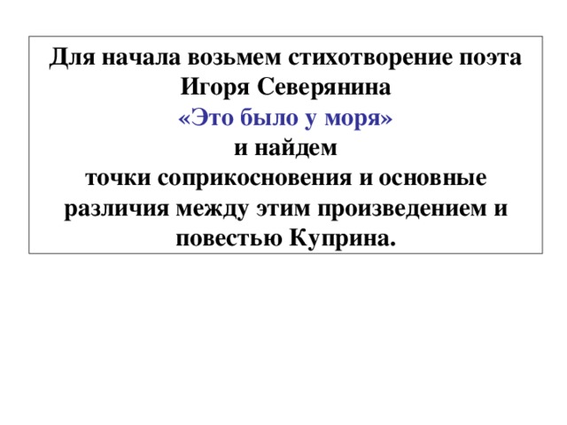 Для начала возьмем стихотворение поэта Игоря  Северянина «Это было у моря» и найдем точки соприкосновения и основные различия между этим произведением и повестью Куприна. 