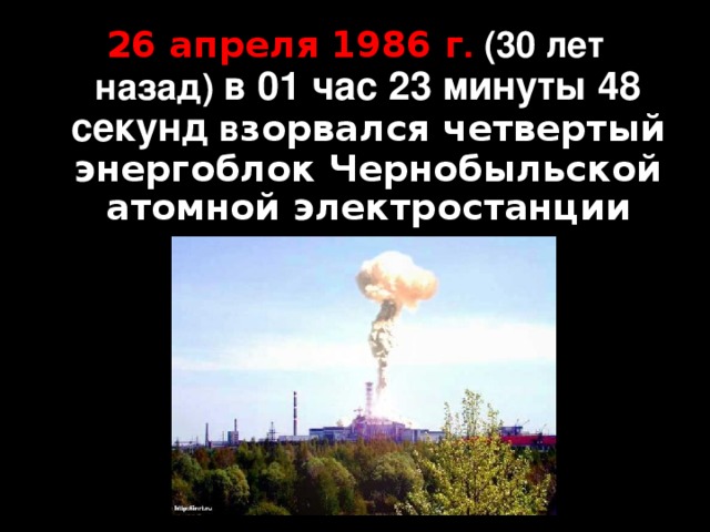 26 апреля 1986 г . (30 лет назад) в 01 час 23 минуты 48 секунд в зорвался четвертый энергоблок Чернобыльской атомной электростанции       