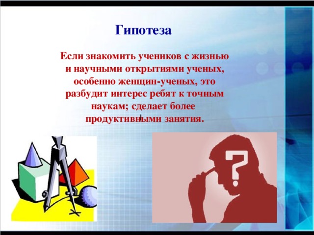  Гипотеза Если знакомить учеников с жизнью и научными открытиями ученых, особенно женщин-ученых, это разбудит интерес ребят к точным наукам; сделает более продуктивными занятия. l 