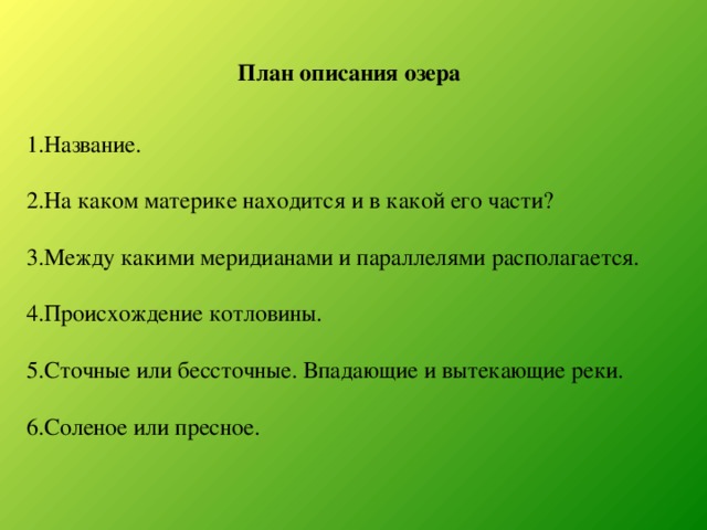 План описания озера 1.Название. 2.На каком материке находится и в какой его части? 3.Между какими меридианами и параллелями располагается. 4.Происхождение котловины. 5.Сточные или бессточные. Впадающие и вытекающие реки. 6.Соленое или пресное.