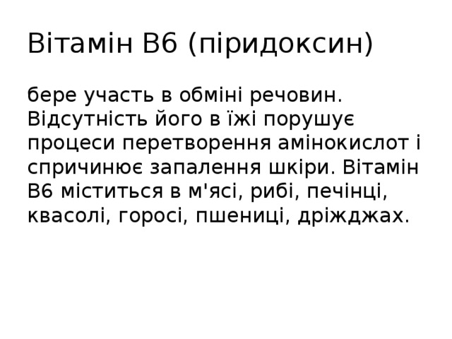 Вітамін В6 (піридоксин) бере участь в обміні речовин. Відсутність його в їжі порушує процеси перетворення амінокислот і спричинює запалення шкіри. Вітамін В6 міститься в м'ясі, рибі, печінці, квасолі, горосі, пшениці, дріжджах. 