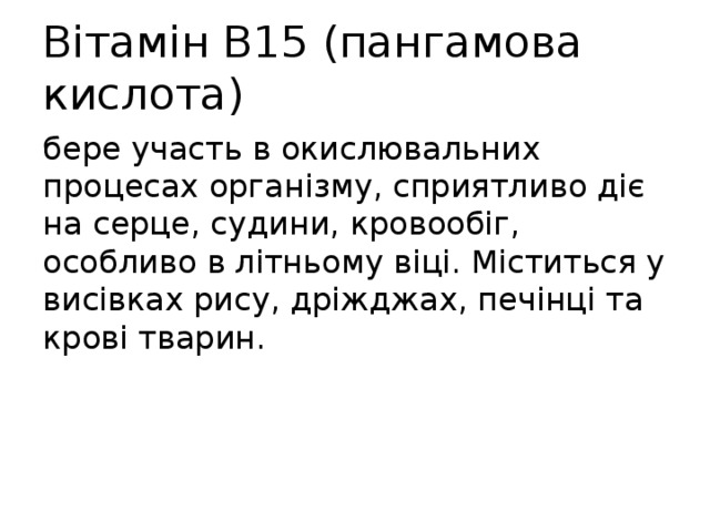 Вітамін В15 (пангамова кислота) бере участь в окислювальних процесах організму, сприятливо діє на серце, судини, кровообіг, особливо в літньому віці. Міститься у висівках рису, дріжджах, печінці та крові тварин. 