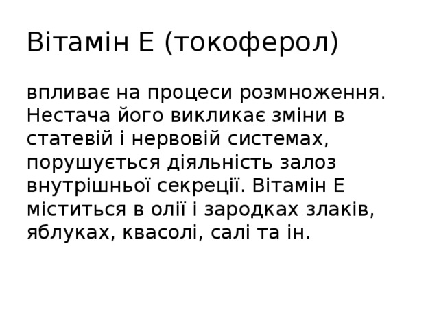 Вітамін Е (токоферол) впливає на процеси розмноження. Нестача його викликає зміни в статевій і нервовій системах, порушується діяльність залоз внутрішньої секреції. Вітамін Е міститься в олії і зародках злаків, яблуках, квасолі, салі та ін. 