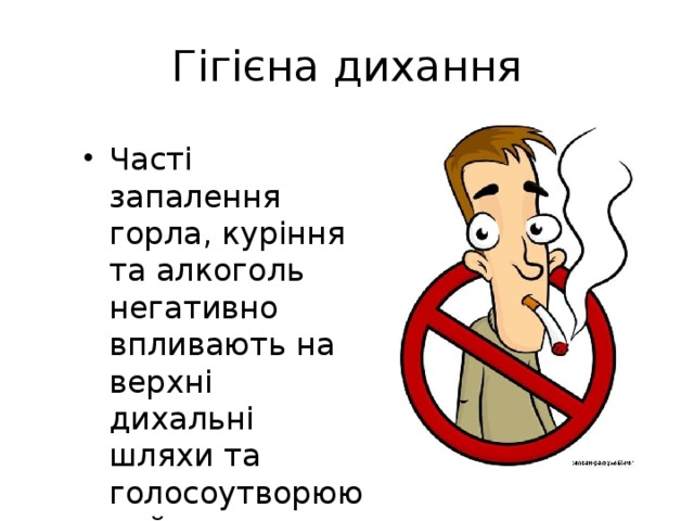 Гігієна дихання Часті запалення горла, куріння та алкоголь негативно впливають на верхні дихальні шляхи та голосоутворюючий апарат. 