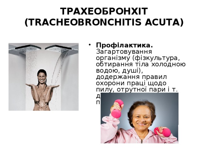 ТРАХЕОБРОНХІТ (TRACHEOBRONCHITIS ACUTА) Профілактика. Загартовування організму (фізкультура, обтирання тіла холодною водою, душі), додержання правил охорони праці щодо пилу, отрутної пари і т. д., вологе прибирання приміщення    