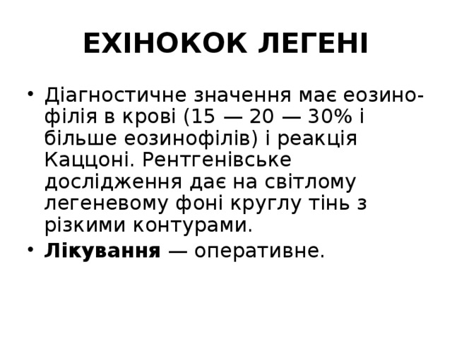 ЕХІНОКОК ЛЕГЕНІ Діагностичне значення має еозино-філія в крові (15 — 20 — 30% і більше еозинофілів) і реакція Каццоні. Рентгенівське дослідження дає на світлому легеневому фоні круглу тінь з різкими контурами. Лікування — оперативне.    