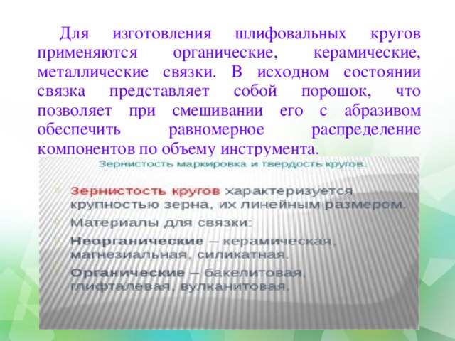Для изготовления шлифовальных кругов применяются органические, керамические, металлические связки. В исходном состоянии связка представляет собой порошок, что позволяет при смешивании его с абразивом обеспечить равномерное распределение компонентов по объему инструмента. 