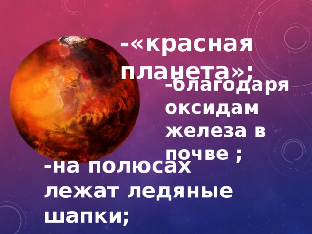 -«красная планета»; -благодаря оксидам железа в почве ; -на полюсах лежат ледяные шапки; 