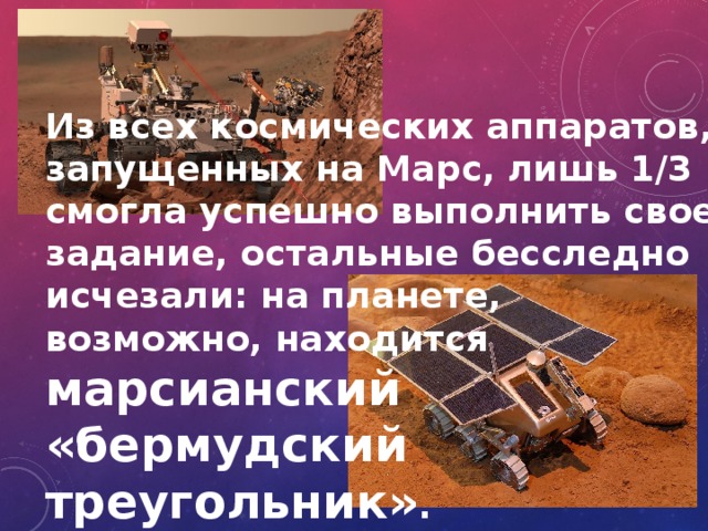 Из всех космических аппаратов, запущенных на Марс, лишь 1/3 смогла успешно выполнить свое задание, остальные бесследно исчезали: на планете, возможно, находится марсианский «бермудский треугольник» . 