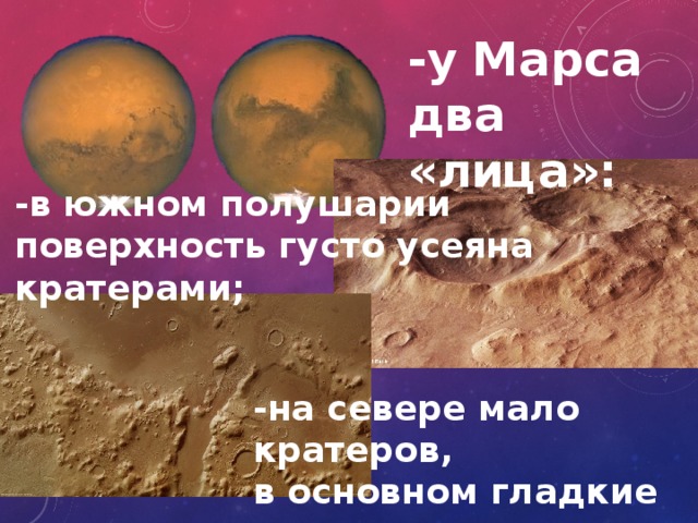 -у Марса два «лица»: -в южном полушарии поверхность густо усеяна кратерами; -на севере мало кратеров, в основном гладкие долины; 