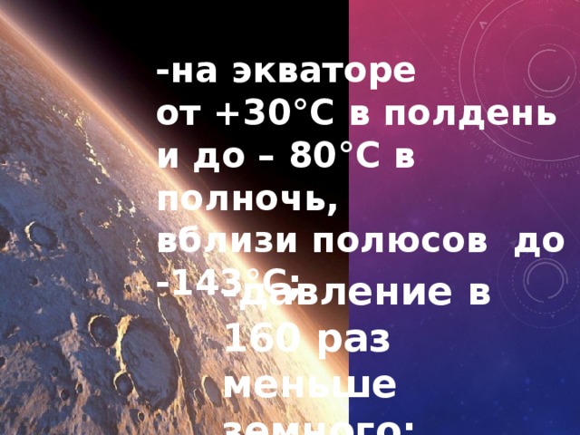 -на экваторе от +30°C в полдень и до – 80°C в полночь, вблизи полюсов до -143°C; -давление в 160 раз меньше земного; 