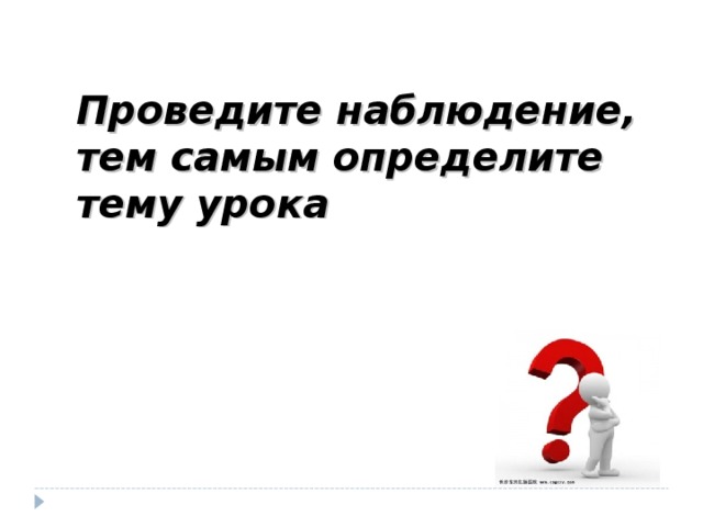 Проведите наблюдение, тем самым определите тему урока 