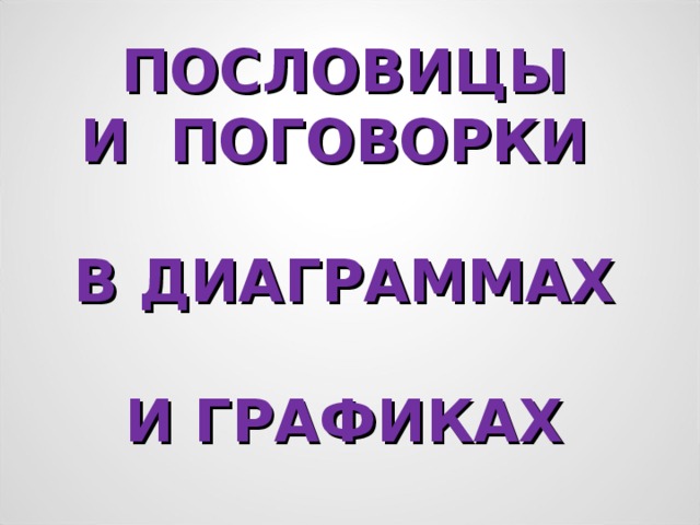 ПОСЛОВИЦЫ  И ПОГОВОРКИ   В ДИАГРАММАХ    И ГРАФИКАХ 
