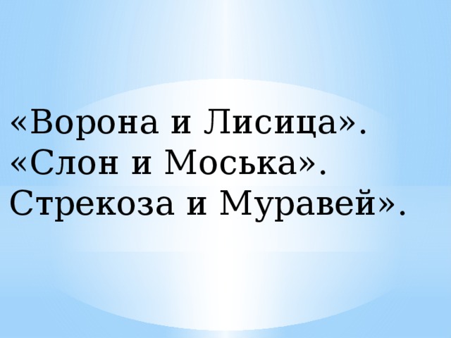 «Ворона и Лисица».  «Слон и Моська».  Стрекоза и Муравей». 