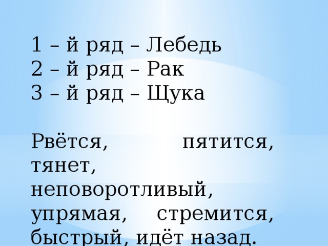 1 – й ряд – Лебедь 2 – й ряд – Рак 3 – й ряд – Щука Рвётся, пятится, тянет, неповоротливый, упрямая, стремится, быстрый, идёт назад. 