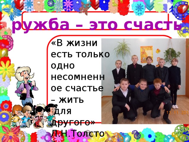 Дружба – это счастье ооооллб «В жизни есть только одно несомненное счастье – жить  для другого» Л.Н.Толстой.