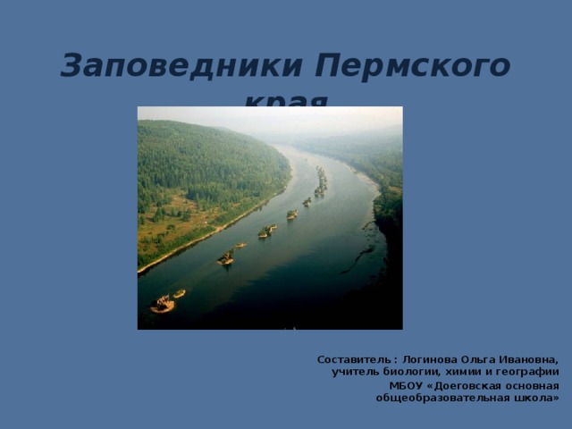 Заповедники Пермского края Составитель : Логинова Ольга Ивановна, учитель биологии, химии и географии МБОУ «Доеговская основная общеобразовательная школа»