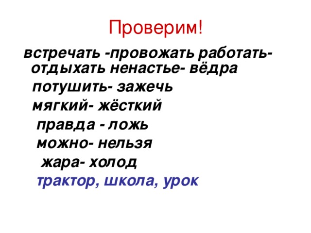 Проверим!  встречать -провожать работать- отдыхать ненастье- вёдра  потушить- зажечь  мягкий- жёсткий  правда - ложь  можно- нельзя  жара- холод  трактор,  школа, урок  