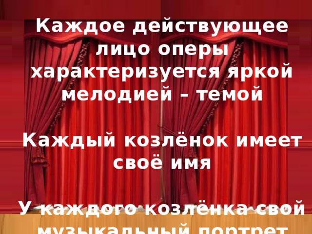 Каждое действующее лицо оперы характеризуется яркой мелодией – темой  Каждый козлёнок имеет своё имя  У каждого козлёнка свой музыкальный портрет Ваше содержание  