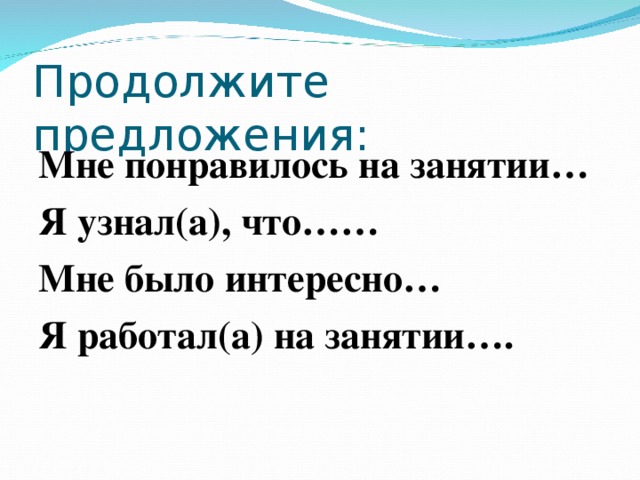 Продолжите предложения: Мне понравилось на занятии… Я узнал(а), что…… Мне было интересно… Я работал(а) на занятии…. 