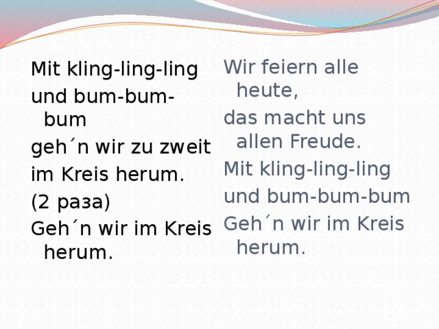 Wir feiern alle heute, Mit kling-ling-ling und bum-bum-bum das macht uns allen Freude. geh´n wir zu zweit Mit kling-ling-ling im Kreis herum. und bum-bum-bum (2 раза) Geh´n wir im Kreis herum. Geh´n wir im Kreis herum.  