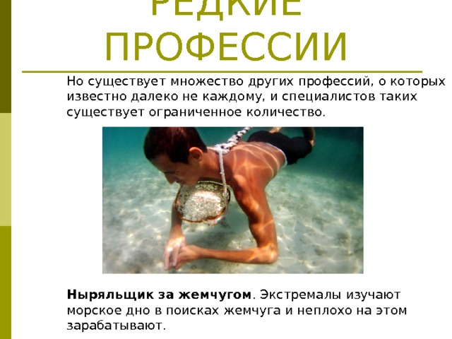 РЕДКИЕ ПРОФЕССИИ  Но существует множество других профессий, о которых известно далеко не каждому, и специалистов таких существует ограниченное количество.          Ныряльщик за жемчугом . Экстремалы изучают морское дно в поисках жемчуга и неплохо на этом зарабатывают. 