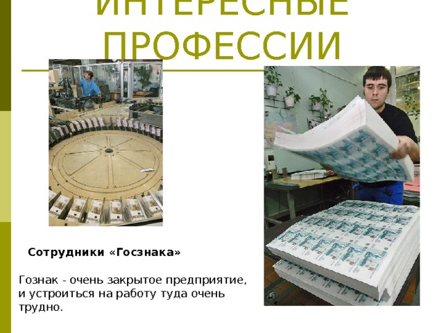 ИНТЕРЕСНЫЕ ПРОФЕССИИ Сотрудники «Госзнака» Гознак - очень закрытое предприятие, и устроиться на работу туда очень трудно.   
