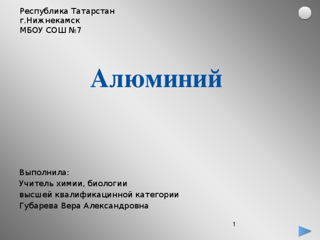 Республика Татарстан  г.Нижнекамск  МБОУ СОШ №7 Алюминий Выполнила: Учитель химии, биологии высшей квалификацинной категории Губарева Вера Александровна
