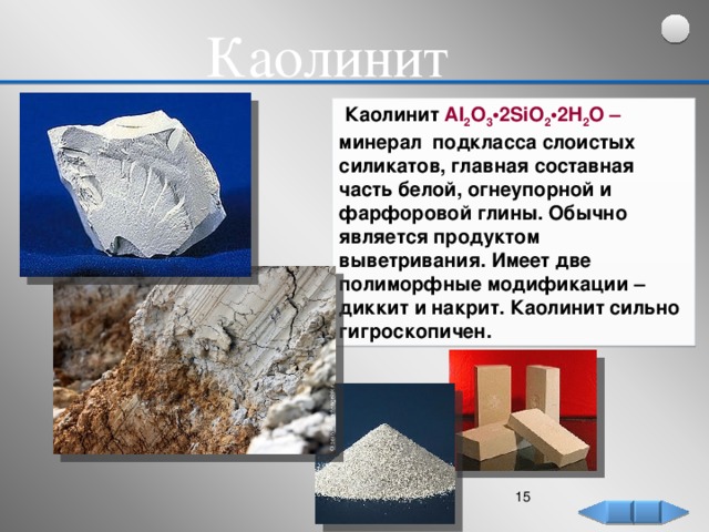 Каолинит   Каолинит Al 2 O 3 •2SiO 2 •2H 2 O – минерал подкласса слоистых силикатов, главная составная часть белой, огнеупорной и фарфоровой глины. Обычно является продуктом выветривания. Имеет две полиморфные модификации – диккит и накрит. Каолинит сильно гигроскопичен.