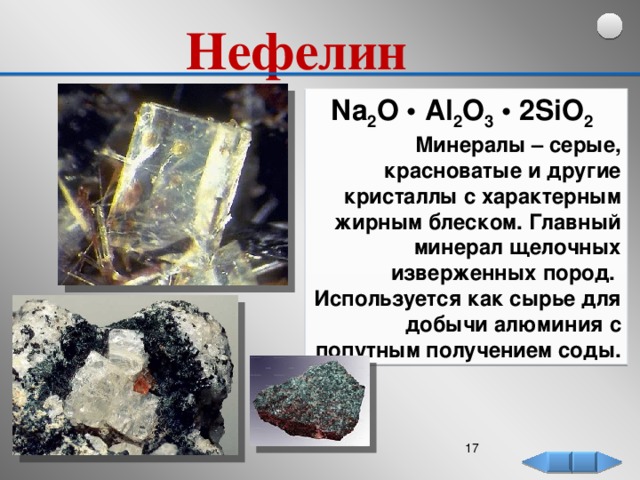 Нефелин   Na 2 O • Al 2 O 3 • 2SiO 2  Минералы – серые, красноватые и другие кристаллы с характерным жирным блеском. Главный минерал щелочных изверженных пород. Используется как сырье для добычи алюминия с попутным получением соды.